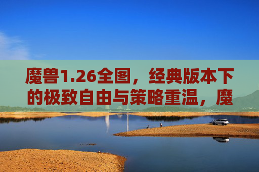 魔兽1.26全图，经典版本下的极致自由与策略重温，魔兽1.26全图，经典重燃，极致自由与策略重温