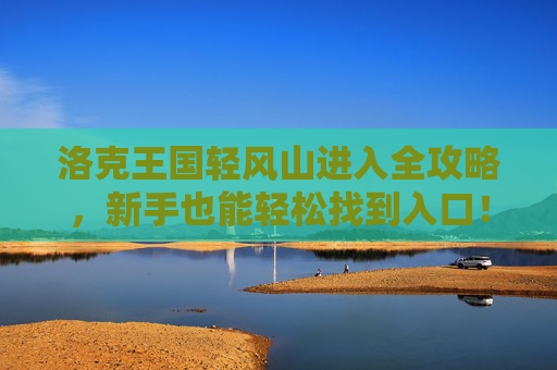 洛克王国轻风山进入全攻略,新手也能轻松找到入口!洛克王国轻风山进入全攻略,新手轻松找入口