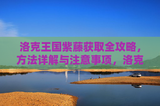 洛克王国紫藤获取全攻略，方法详解与注意事项，洛克王国紫藤获取全攻略，方法详解与注意事项