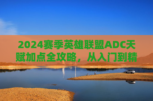 2024赛季英雄联盟ADC天赋加点全攻略,从入门到精通的符文选择,2024赛季英雄联盟ADC天赋与符文全攻略,从入门到精通