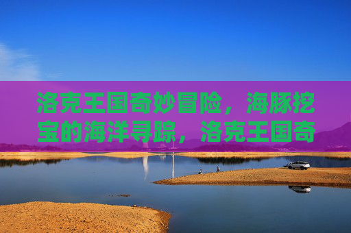 洛克王国奇妙冒险,海豚挖宝的海洋寻踪,洛克王国奇妙冒险,海豚挖宝海洋寻踪