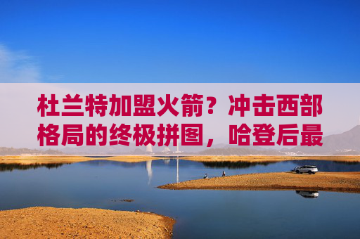 杜兰特加盟火箭?冲击西部格局的终极拼图,哈登后最重磅炸弹!杜兰特火箭合体!冲击西部终极拼图,哈登后最重磅炸弹