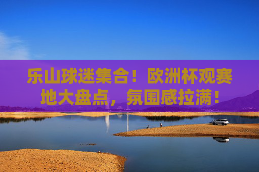 乐山球迷集合!欧洲杯观赛地大盘点,氛围感拉满!