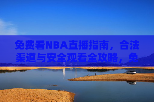 免费看NBA直播指南，合法渠道与安全观看全攻略，免费合法安全看NBA直播全攻略