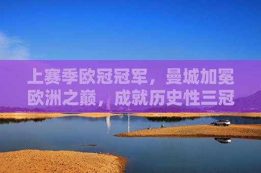 上赛季欧冠冠军,曼城加冕欧洲之巅,成就历史性三冠王,曼城历史性三冠王加冕欧洲之巅