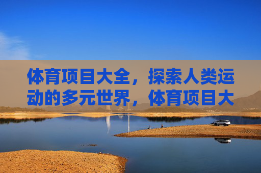体育项目大全,探索人类运动的多元世界,体育项目大全,探索人类运动的多元世界