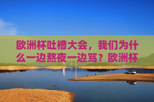欧洲杯吐槽大会,我们为什么一边熬夜一边骂?欧洲杯熬夜吐槽,为何一边骂一边看?