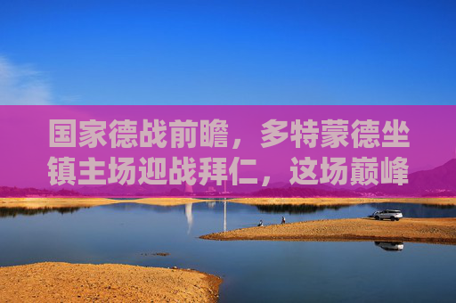 国家德战前瞻,多特蒙德坐镇主场迎战拜仁,这场巅峰对决谁能笑到最后?