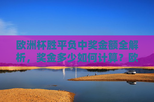欧洲杯胜平负中奖金额全解析,奖金多少如何计算?欧洲杯胜平负中奖金额全解析,奖金如何计算?