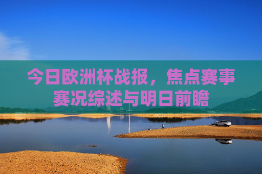 今日欧洲杯战报,焦点赛事赛况综述与明日前瞻