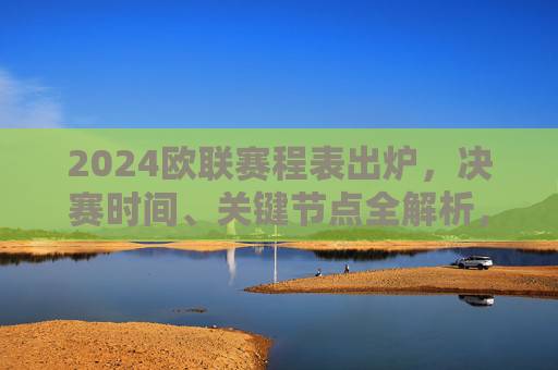 2024欧联赛程表出炉，决赛时间、关键节点全解析，巅峰对决定于5月22日！2024欧联赛程表出炉，决赛5月22日上演巅峰对决