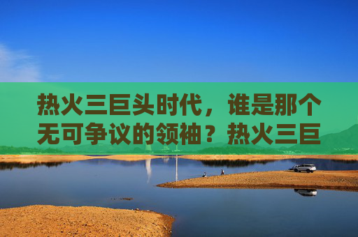 热火三巨头时代，谁是那个无可争议的领袖？热火三巨头时代，詹姆斯是无可争议的领袖