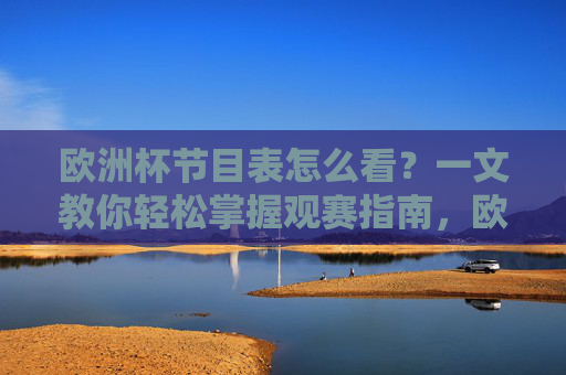 欧洲杯节目表怎么看?一文教你轻松掌握观赛指南,欧洲杯节目表怎么看?观赛指南轻松掌握