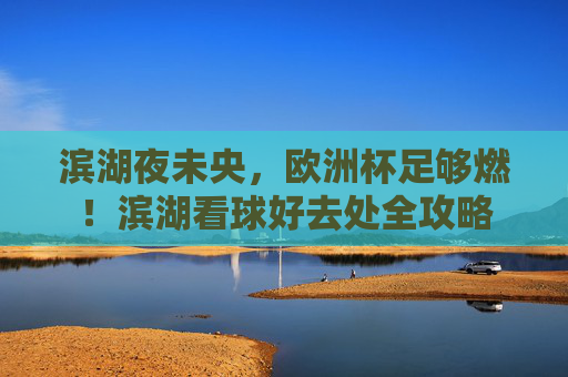 滨湖夜未央,欧洲杯足够燃!滨湖看球好去处全攻略