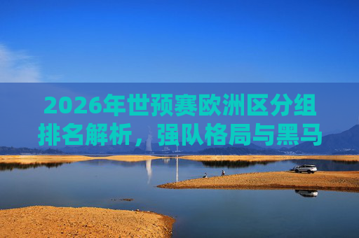 2026年世预赛欧洲区分组排名解析,强队格局与黑马突围,2026世预赛欧洲区分组排名解析,强队格局与黑马突围