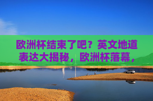 欧洲杯结束了吧？英文地道表达大揭秘，欧洲杯落幕，地道英文表达大揭秘