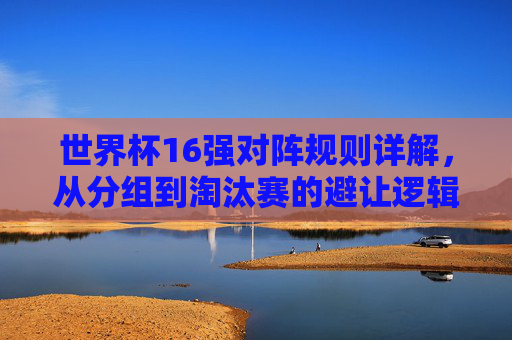 世界杯16强对阵规则详解,从分组到淘汰赛的避让逻辑,世界杯16强对阵规则,分组到淘汰赛的避让逻辑