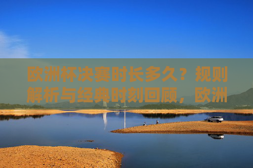 欧洲杯决赛时长多久？规则解析与经典时刻回顾，欧洲杯决赛时长、规则及经典时刻回顾