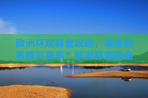 欧洲杯观赛全攻略，哪里能看精彩赛事？欧洲杯观赛全攻略，哪里看精彩赛事？