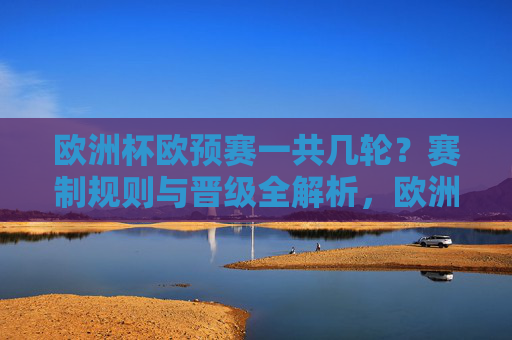 欧洲杯欧预赛一共几轮?赛制规则与晋级全解析,欧洲杯欧预赛轮次、赛制规则与晋级全解析