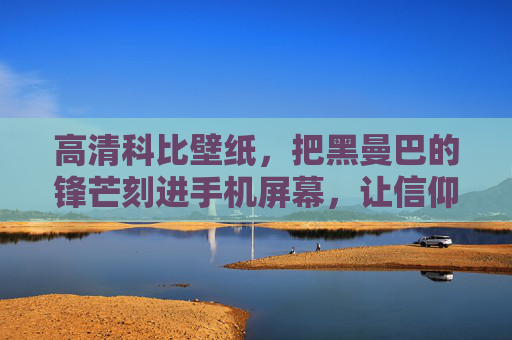 高清科比壁纸，把黑曼巴的锋芒刻进手机屏幕，让信仰每天可见，科比黑曼巴壁纸，锋芒刻屏，信仰可见