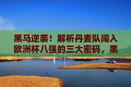 黑马逆袭！解析丹麦队闯入欧洲杯八强的三大密码，黑马逆袭！丹麦队闯入欧洲杯八强的三大密码