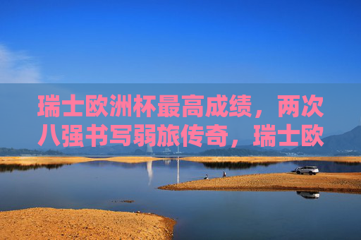 瑞士欧洲杯最高成绩，两次八强书写弱旅传奇，瑞士欧洲杯最高成绩，两次八强书写弱旅传奇