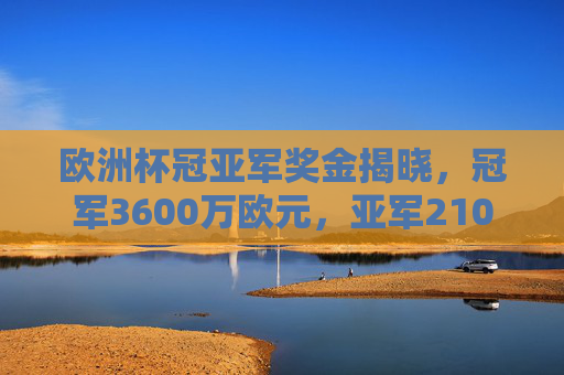 欧洲杯冠亚军奖金揭晓，冠军3600万欧元，亚军2100万欧元，足球世界的真金白银激励，欧洲杯冠亚军奖金揭晓，冠军3600万欧元，亚军2100万欧元，足球世界的真金白银激励