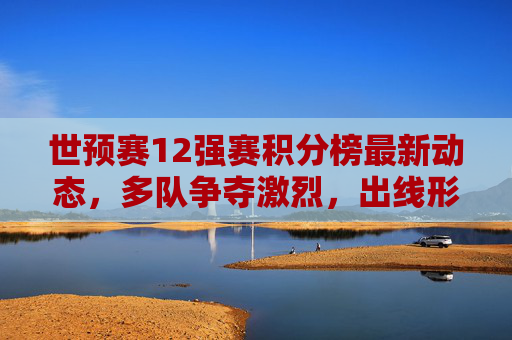 世预赛12强赛积分榜最新动态,多队争夺激烈,出线形势扑朔迷离
