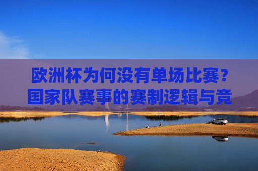 欧洲杯为何没有单场比赛?国家队赛事的赛制逻辑与竞技本质,欧洲杯为何没有单场比赛?国家队赛事赛制逻辑与竞技本质