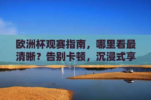 欧洲杯观赛指南，哪里看最清晰？告别卡顿，沉浸式享受足球盛宴！欧洲杯观赛指南，告别卡顿，沉浸畅享高清足球盛宴
