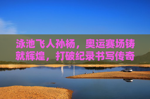 泳池飞人孙杨，奥运赛场铸就辉煌，打破纪录书写传奇，泳池飞人孙杨，奥运铸辉煌，破纪录书传奇