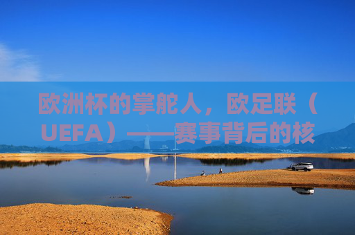 欧洲杯的掌舵人，欧足联（UEFA）——赛事背后的核心管理机构，欧足联，欧洲杯的掌舵人与核心管理机构