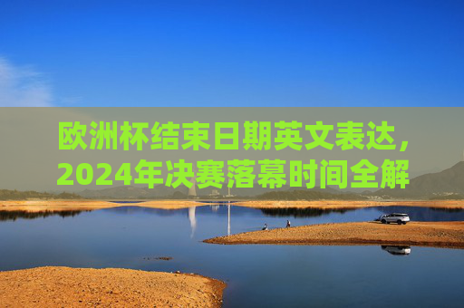 欧洲杯结束日期英文表达,2024年决赛落幕时间全解析,2024欧洲杯结束日期英文表达与决赛落幕时间全解析