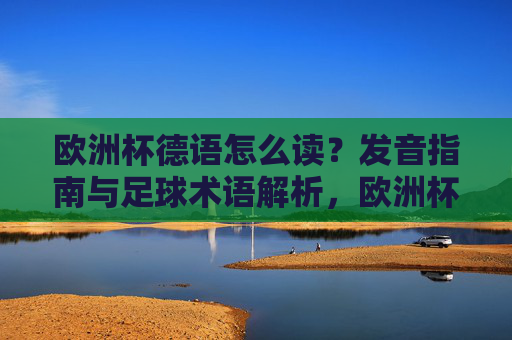 欧洲杯德语怎么读？发音指南与足球术语解析，欧洲杯德语，发音指南与足球术语解析