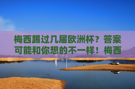 梅西踢过几届欧洲杯？答案可能和你想的不一样！梅西踢过几届欧洲杯？答案可能和你想的不一样！