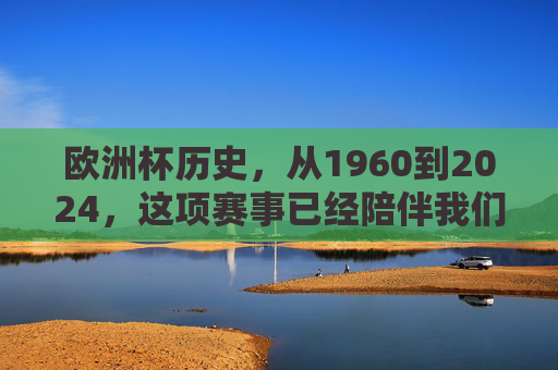 欧洲杯历史，从1960到2024，这项赛事已经陪伴我们多少年？欧洲杯64载，1960至2024的陪伴
