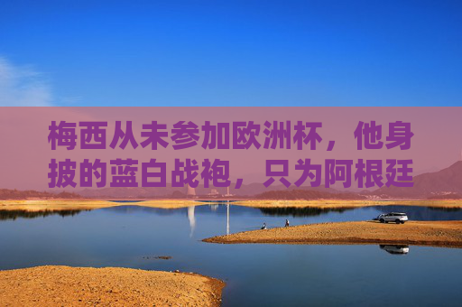 梅西从未参加欧洲杯，他身披的蓝白战袍，只为阿根廷而战，梅西的蓝白战袍，未赴欧洲杯，只为阿根廷而战
