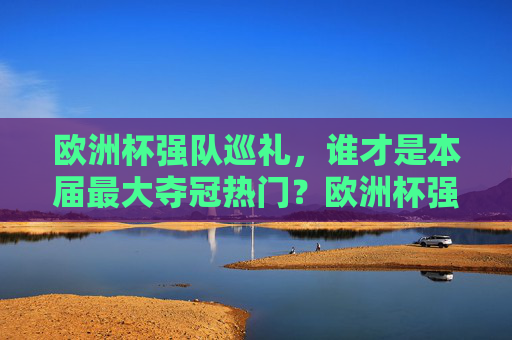欧洲杯强队巡礼，谁才是本届最大夺冠热门？欧洲杯强队巡礼，谁是最大夺冠热门？
