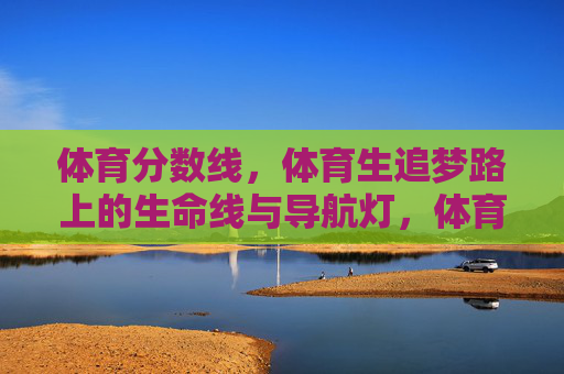 体育分数线，体育生追梦路上的生命线与导航灯，体育分数线，体育生追梦的生命线与导航灯