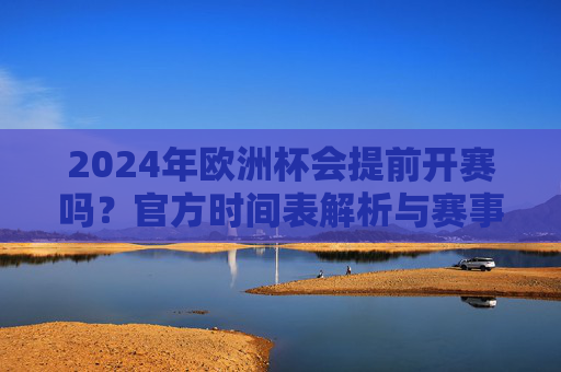 2024年欧洲杯会提前开赛吗？官方时间表解析与赛事前瞻，2024年欧洲杯提前开赛？官方时间表解析与赛事前瞻