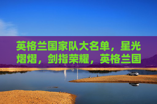 英格兰国家队大名单，星光熠熠，剑指荣耀，英格兰国家队星光大名单剑指荣耀
