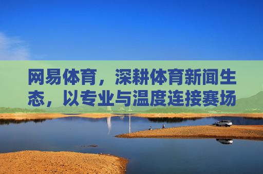 网易体育,深耕体育新闻生态,以专业与温度连接赛场与大众,网易体育深耕体育新闻生态,以专业温度连接赛场大众