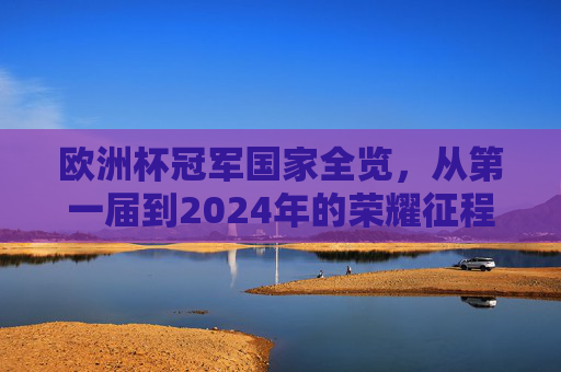 欧洲杯冠军国家全览，从第一届到2024年的荣耀征程，欧洲杯冠军国家全览，第一届至2024年荣耀征程