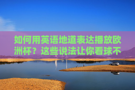 如何用英语地道表达播放欧洲杯？这些说法让你看球不词穷！地道英语表达，看欧洲杯播放不词穷
