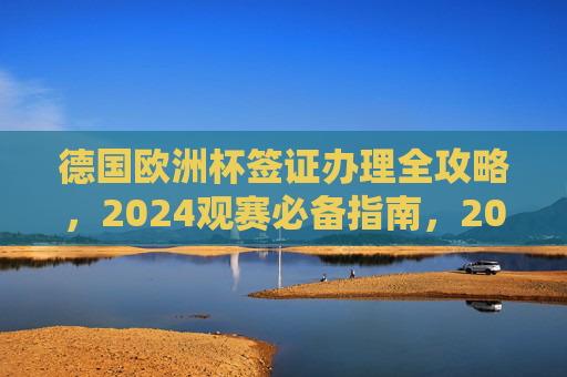 德国欧洲杯签证办理全攻略,2024观赛必备指南,2024德国欧洲杯签证办理全攻略,观赛必备
