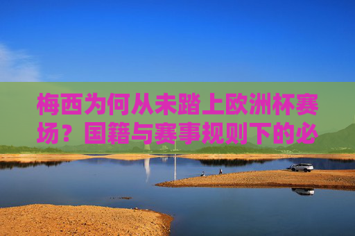 梅西为何从未踏上欧洲杯赛场?国籍与赛事规则下的必然缺席,梅西未踏上欧洲杯赛场,国籍与赛事规则的必然缺席