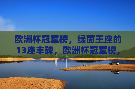 欧洲杯冠军榜,绿茵王座的13座丰碑,欧洲杯冠军榜,绿茵王座的13座丰碑
