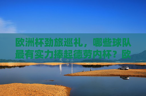 欧洲杯劲旅巡礼，哪些球队最有实力捧起德劳内杯？欧洲杯劲旅巡礼，谁最有实力捧起德劳内杯？