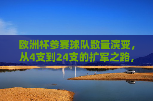 欧洲杯参赛球队数量演变，从4支到24支的扩军之路，欧洲杯参赛球队扩军之路，从4支到24支的演变